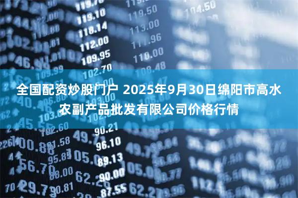全國配資炒股門戶 2025年9月30日綿陽市高水農副產品批發(fā)有限公司價格行情